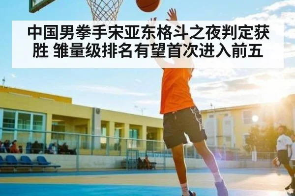 中国男拳手宋亚东格斗之夜判定获胜 雏量级排名有望首次进入前五
